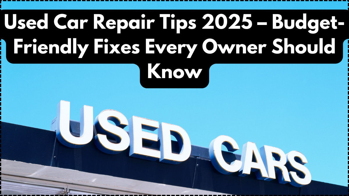 Used Car Repair Tips 2025 – Budget-Friendly Fixes Every Owner Should Know