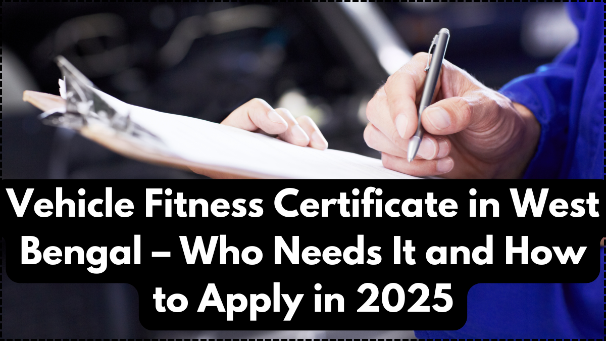 Vehicle Fitness Certificate in West Bengal – Who Needs It and How to Apply in 2025
